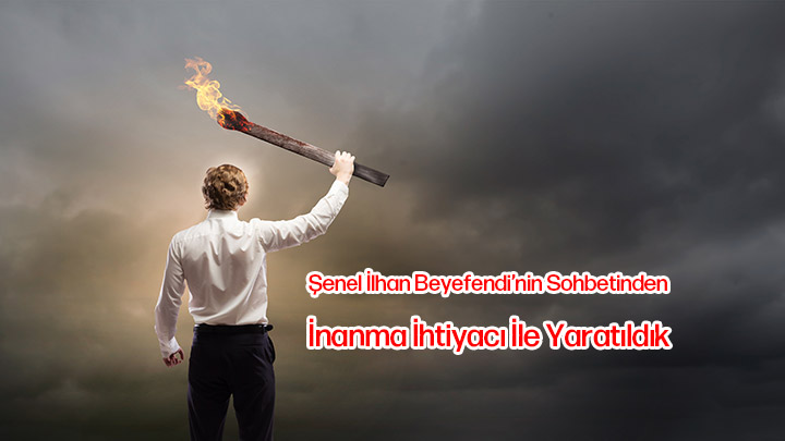 İnanma İhtiyacı ile Yaratıldık  Şenel İlhan Beyefendi’nin Sohbetinden