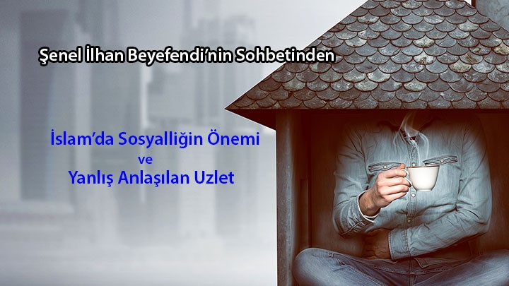 İslam’da Sosyalliğin Önemi ve Yanlış Anlaşılan Uzlet / Şenel İlhan Beyefendi’nin Sohbetinden