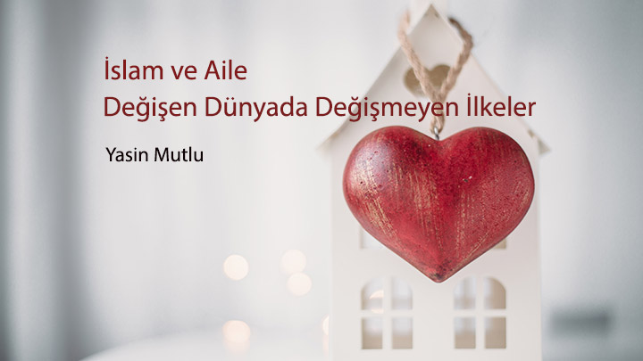 İslam ve Aile: Değişen Dünyada Değişmeyen İlkeler Yasin Mutlu