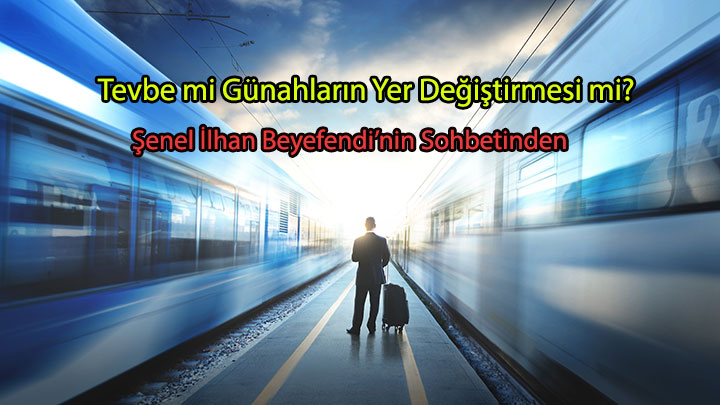 Tevbe mi Günahların Yer Değiştirmesi mi Şenel İlhan Beyefendi’nin Sohbetinden Tevbe mi Günahların Yer Değiştirmesi mi Şenel İlhan Beyefendi’nin Sohbetinden