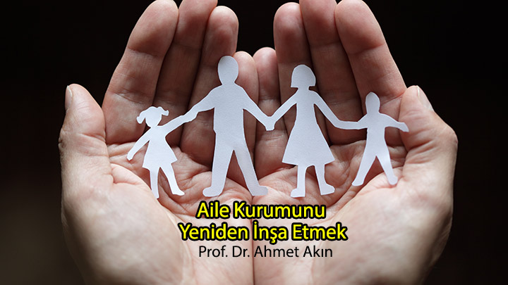 Aile Kurumunu Yeniden İnşa Etmek Prof. Dr. Ahmet Akın