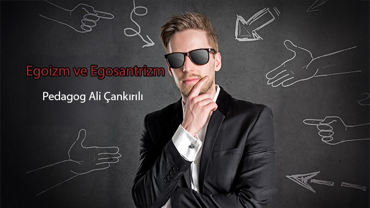 Egoizm ve Egosantrizm / Pedagog Ali Çankırılı