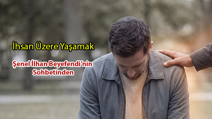İhsan Üzere Yaşamak: İyiliği Bir Varoluş Şükrüne Dönüştürmektir / Şenel İlhan Beyefendi’nin Sohbetinden