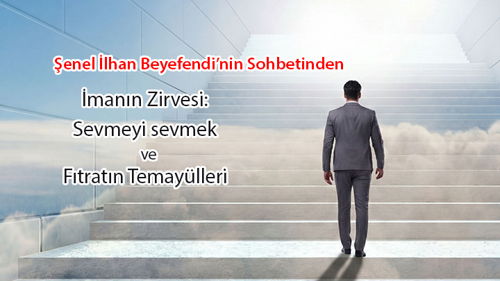 İmanın Zirvesi Sevmeyi Sevmek ve Fıtratın Temayülleri Şenel İlhan Beyefendi’nin Sohbetinden